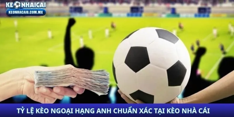 Tỷ Lệ Kèo Ngoại Hạng Anh Hôm Nay Chuẩn Xác Tại Kèo Nhà Cái