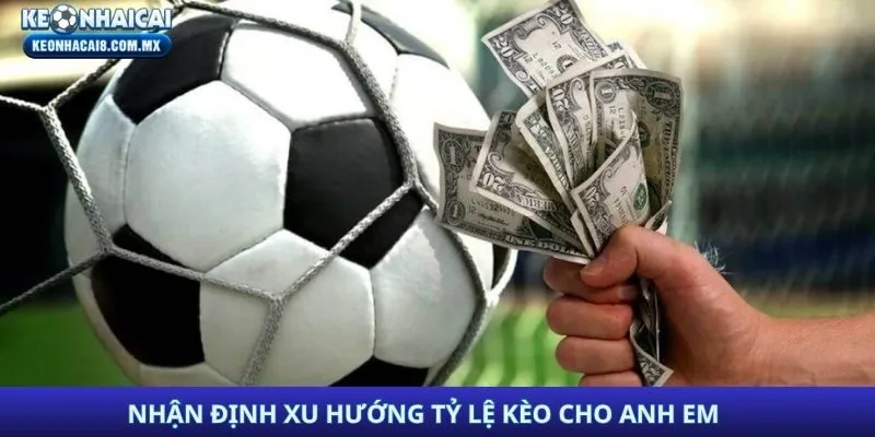 Nhận định xu hướng tỷ lệ kèo cho anh em